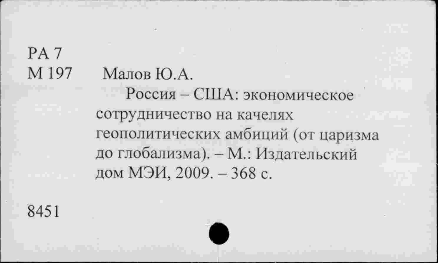 ﻿РА 7
М 197	Малов Ю.А.
Россия - США: экономическое сотрудничество на качелях геополитических амбиций (от царизма до глобализма). - М.: Издательский дом МЭИ, 2009. - 368 с.
8451